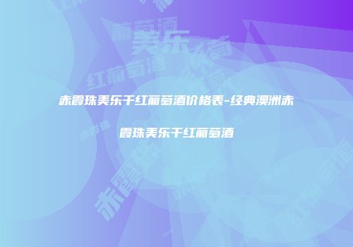 赤霞珠美乐干红葡萄酒价格表-经典澳洲赤霞珠美乐干红葡萄酒
