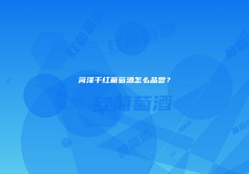 菏泽干红葡萄酒怎么品尝？