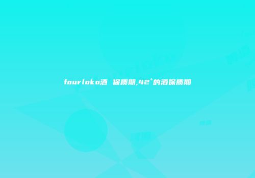fourloko酒 保质期,42°的酒保质期