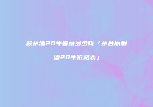赖茅酒20年窖藏多少钱「茅台原赖酒20年价格表」