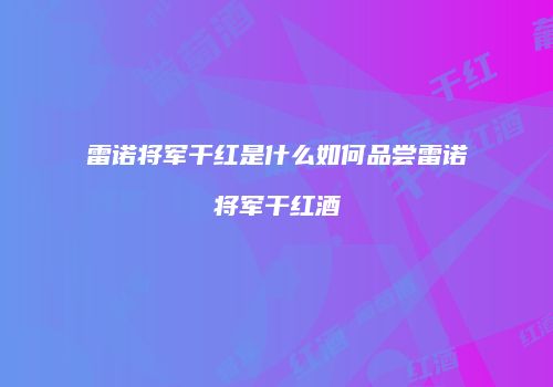雷诺将军干红是什么如何品尝雷诺将军干红酒