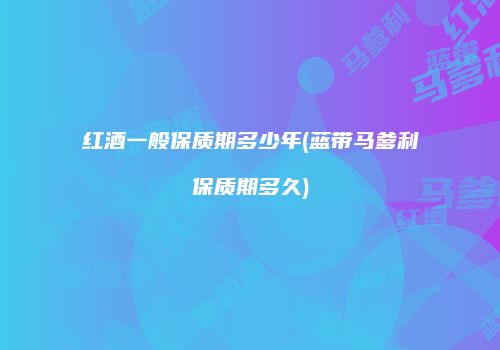 红酒一般保质期多少年(蓝带马爹利保质期多久)