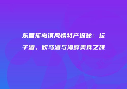 东营孤岛镇风情特产探秘：坛子酒、欣马酒与海鲜美食之旅