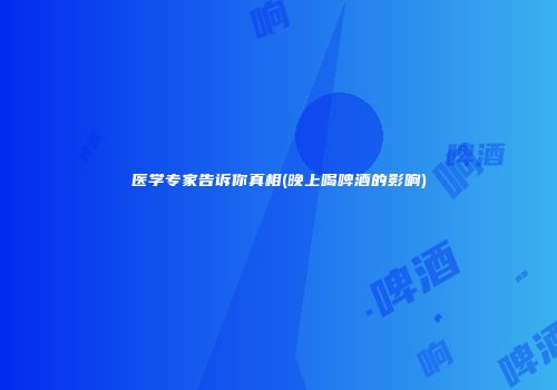 医学专家告诉你真相(晚上喝啤酒的影响)