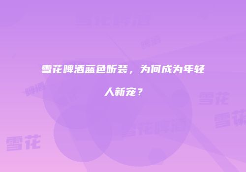 雪花啤酒蓝色听装，为何成为年轻人新宠？