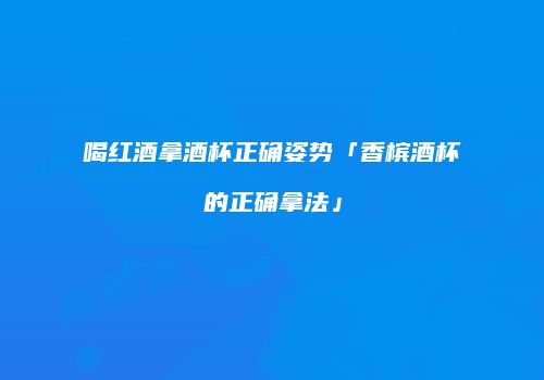 喝红酒拿酒杯正确姿势「香槟酒杯的正确拿法」