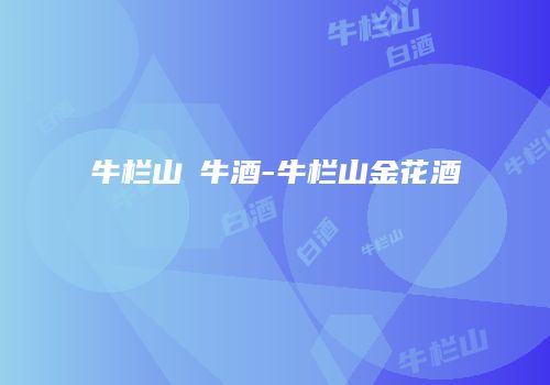 牛栏山犇牛酒-牛栏山金花酒