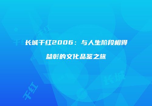 长城干红2006：与人生阶段相得益彰的文化品鉴之旅