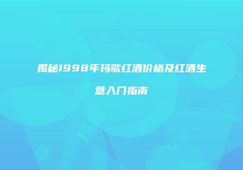 揭秘1998年玛歌红酒价格及红酒生意入门指南