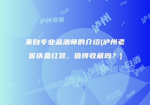 来自专业品酒师的介绍(泸州老窖铁盒红装，值得收藏吗？)