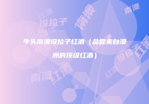 牛头南澳设拉子红酒（品尝来自澳洲的顶级红酒）