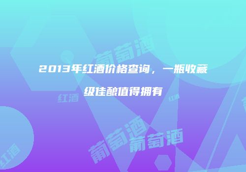 2013年红酒价格查询，一瓶收藏级佳酿值得拥有