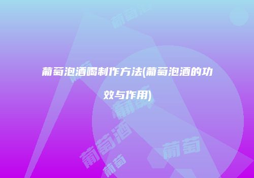 葡萄泡酒喝制作方法(葡萄泡酒的功效与作用)