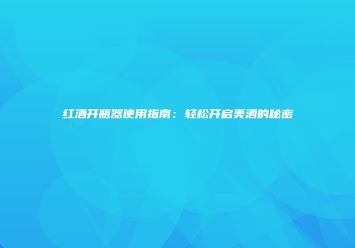 红酒开瓶器使用指南：轻松开启美酒的秘密