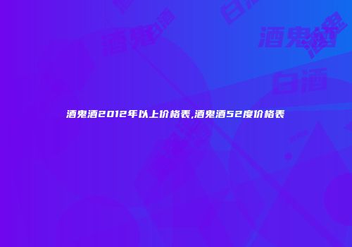 酒鬼酒2012年以上价格表,酒鬼酒52度价格表