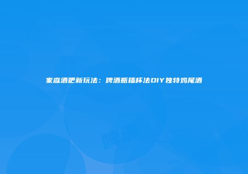 家庭酒吧新玩法：啤酒瓶插杯法DIY独特鸡尾酒