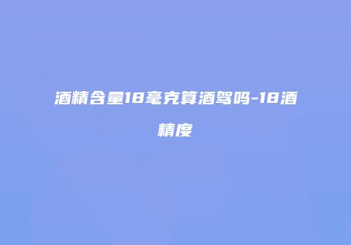 酒精含量18毫克算酒驾吗-18酒精度