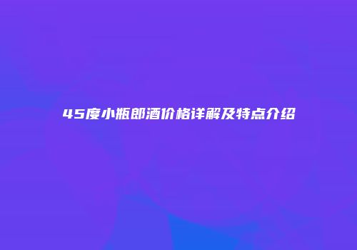 45度小瓶郎酒价格详解及特点介绍