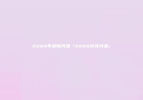 2009年浏阳河酒「2009刘洋河酒」