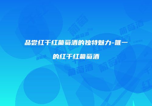 品尝红干红葡萄酒的独特魅力-唯一的红干红葡萄酒