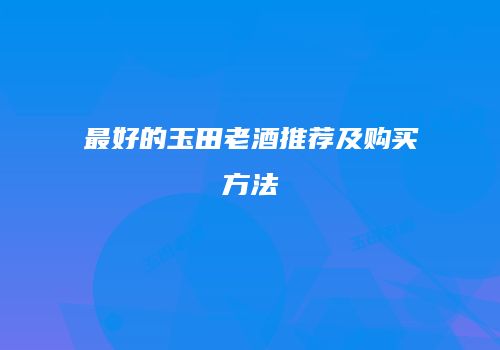 最好的玉田老酒推荐及购买方法