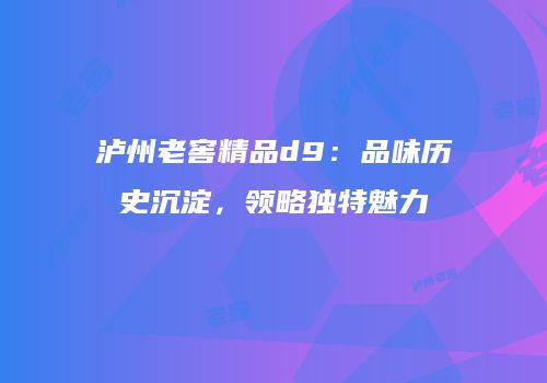 泸州老窖精品d9：品味历史沉淀，领略独特魅力
