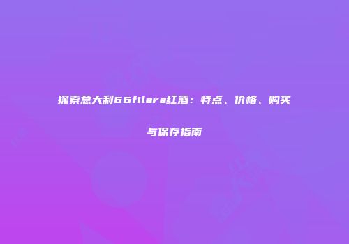探索意大利66filara红酒：特点、价格、购买与保存指南