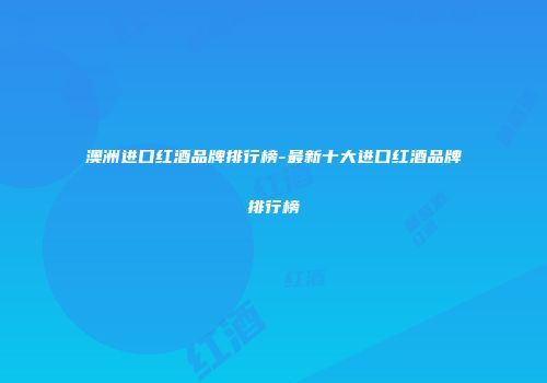 澳洲进口红酒品牌排行榜-最新十大进口红酒品牌排行榜