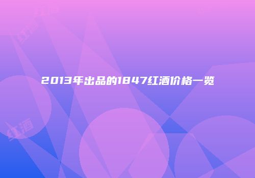 2013年出品的1847红酒价格一览