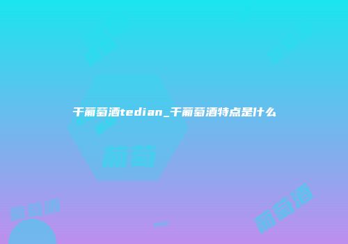 干葡萄酒tedian_干葡萄酒特点是什么