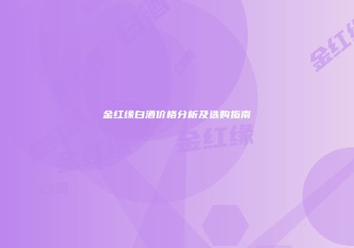 金红缘白酒价格分析及选购指南