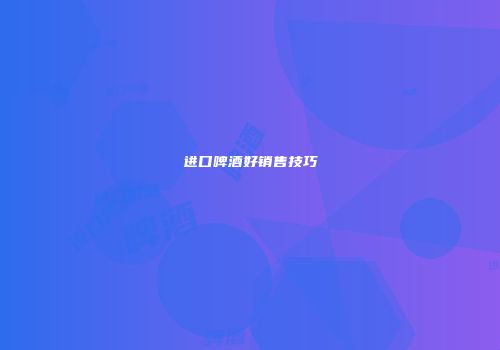 进口啤酒好销售技巧
