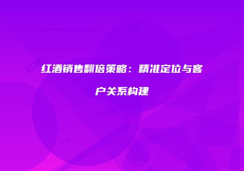 红酒销售翻倍策略：精准定位与客户关系构建