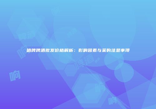 哈啤啤酒批发价格解析：影响因素与采购注意事项