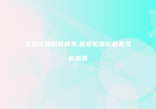 金骆驼奶粉价格表,金骆驼酒价格表及价格表