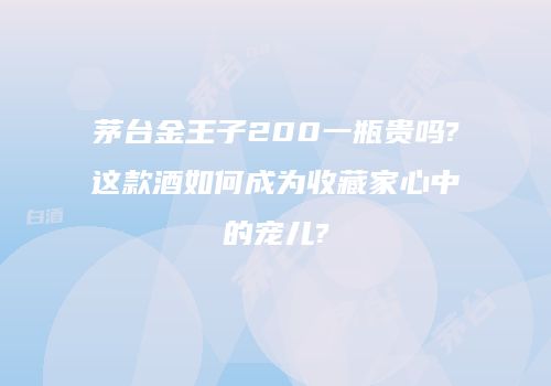 茅台金王子200一瓶贵吗?这款酒如何成为收藏家心中的宠儿?