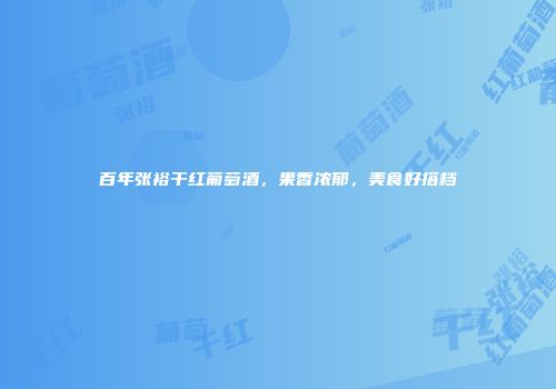 百年张裕干红葡萄酒，果香浓郁，美食好搭档