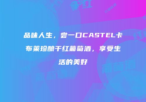 品味人生，尝一口CASTEL卡布莱珍酿干红葡萄酒，享受生活的美好
