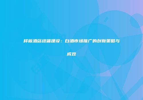 样板酒店终端建设：白酒市场推广的创新策略与成效