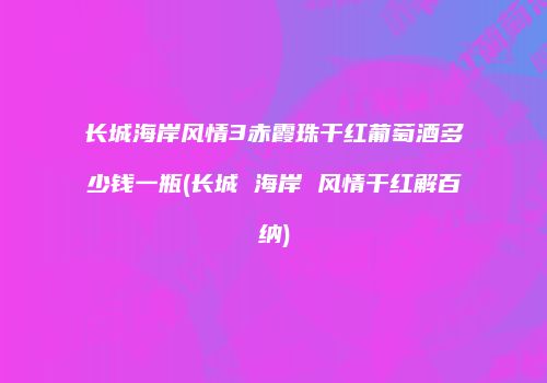 长城海岸风情3赤霞珠干红葡萄酒多少钱一瓶(长城 海岸 风情干红解百纳)