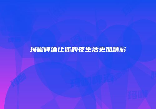 玛咖啤酒让你的夜生活更加精彩