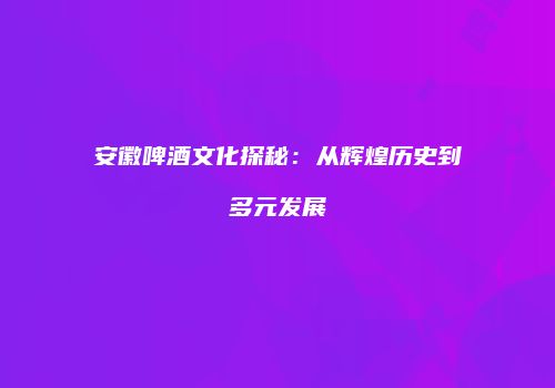 安徽啤酒文化探秘：从辉煌历史到多元发展