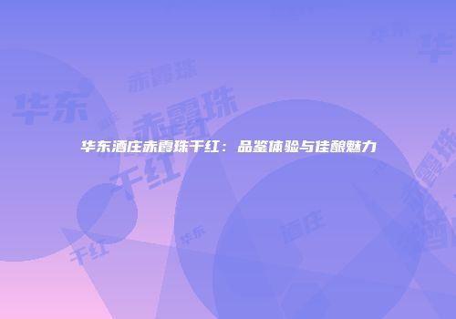 华东酒庄赤霞珠干红：品鉴体验与佳酿魅力