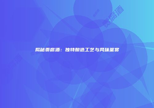 揭秘贵腐酒：独特酿造工艺与风味鉴赏