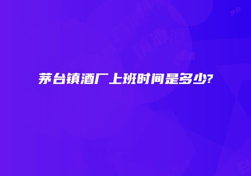 茅台镇酒厂上班时间是多少?