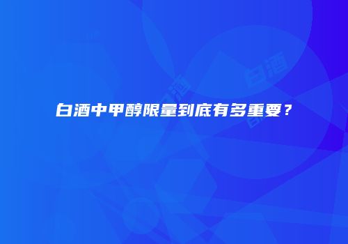 白酒中甲醇限量到底有多重要？