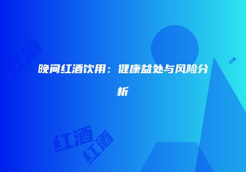 晚间红酒饮用：健康益处与风险分析