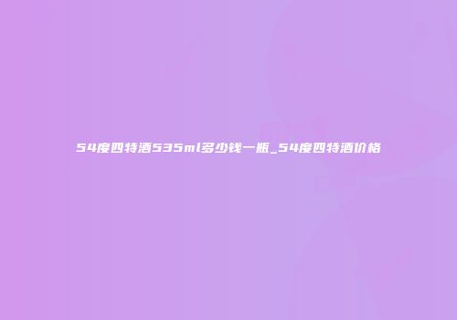 54度四特酒535ml多少钱一瓶_54度四特酒价格