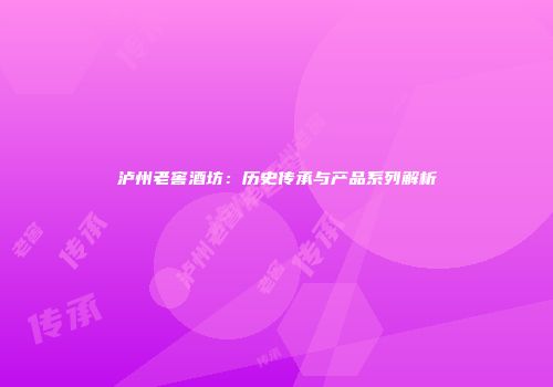 泸州老窖酒坊：历史传承与产品系列解析