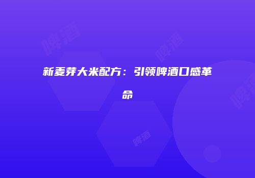 新麦芽大米配方：引领啤酒口感革命